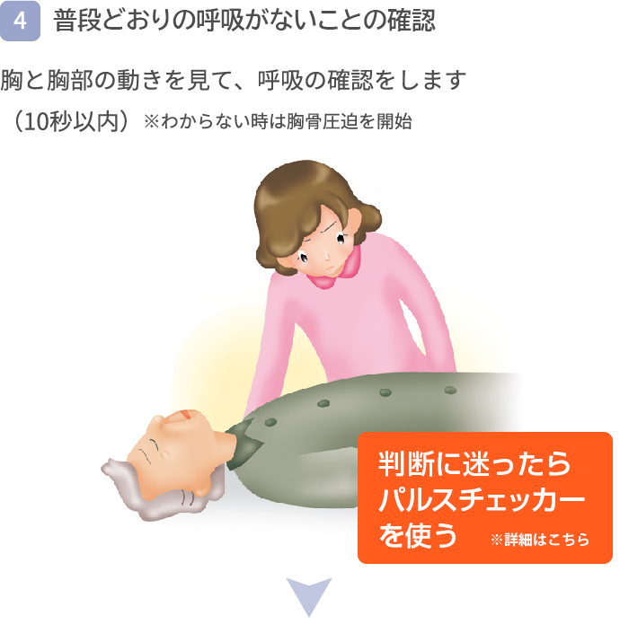 【4】呼吸の確認 胸と胸部の動きを見て、呼吸の確認をします。（10秒以内）※わからない時は胸骨圧迫を開始